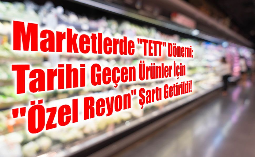 Marketlerde "TETT" Dönemi: Tarihi Geçen Ürünler İçin "Özel Reyon" Şartı Getirildi!