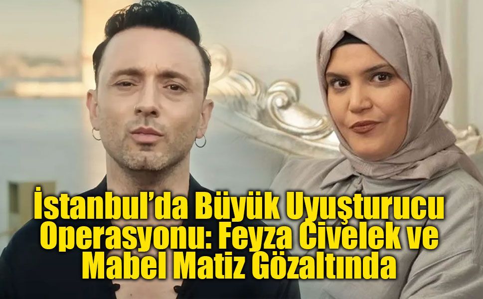 İstanbul’da Büyük Uyuşturucu Operasyonu: Feyza Civelek ve Mabel Matiz Gözaltında