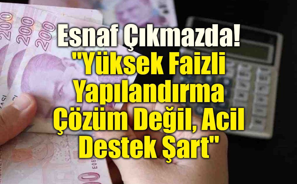 Esnaf Çıkmazda: "Yüksek Faizli Yapılandırma Çözüm Değil, Acil Destek Şart"