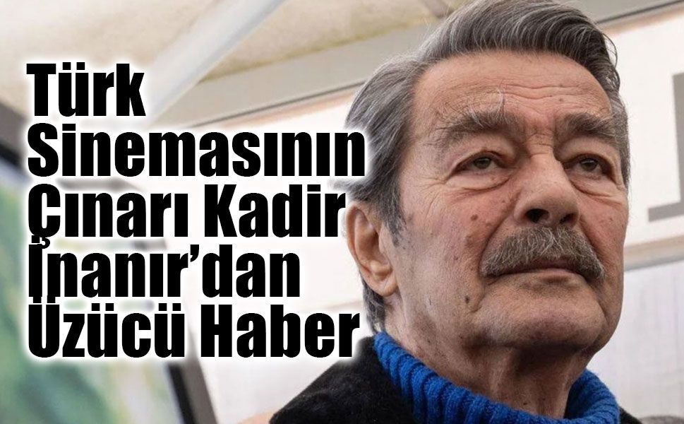 Türk Sinemasının Çınarı Kadir İnanır’dan Üzücü Haber