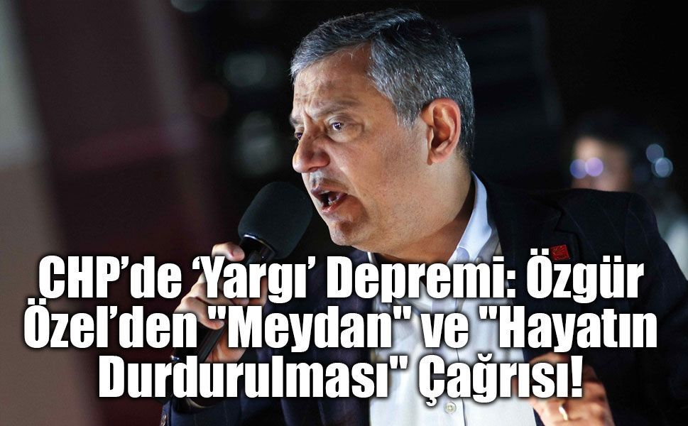 CHP’de ‘Yargı’ Depremi: Özgür Özel’den "Meydan" ve "Hayatın Durdurulması" Çağrısı!