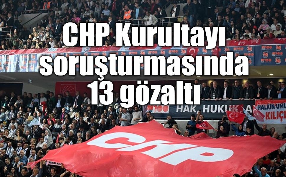 CHP Kurultayı soruşturmasında 13 gözaltı