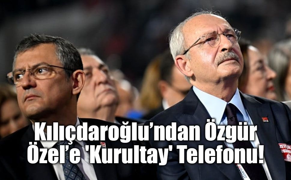 Kılıçdaroğlu’ndan Özgür Özel’e 'Kurultay' Telefonu!