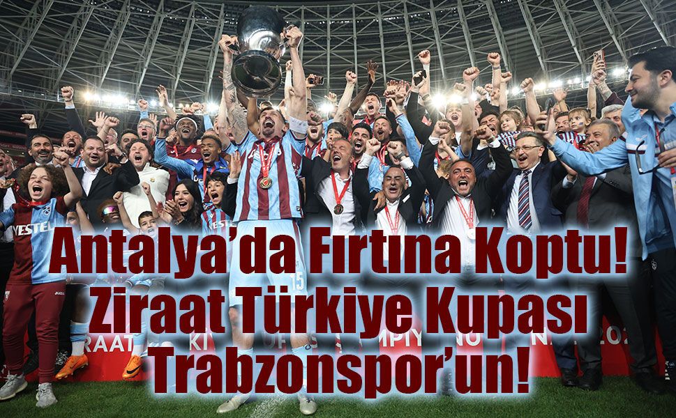 Antalya’da Tarih Yazdı: Ziraat Türkiye Kupası 10. Kez Trabzonspor'un