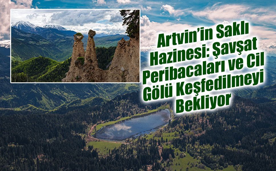 Artvin’in Saklı Hazinesi: Şavşat Peribacaları ve Cil Gölü Keşfedilmeyi Bekliyor