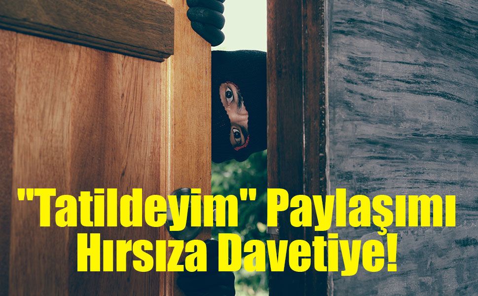 Tatil Fotoğraflarınız Hırsızlara Davetiye Çıkarmasın! Bilişim Uzmanından Kritik Uyarı