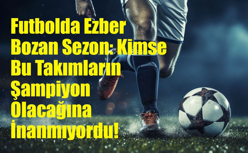 Avrupa Futbolunda Tarihi Sezon: On Yıllarca Süren Şampiyonluk Hasretleri Bitti!