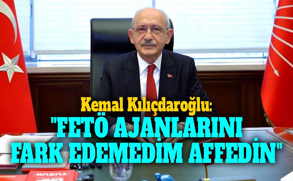 Kemal Kılıçdaroğlu: "FETÖ AJANLARINI FARK EDEMEDİM, AFFEDİN"