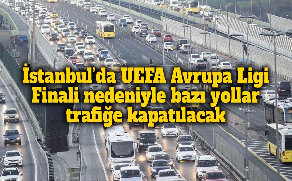 İstanbul’da UEFA Avrupa Ligi Finali nedeniyle bazı yollar trafiğe kapatılacak
