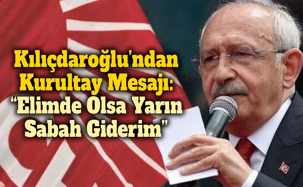 Kılıçdaroğlu’ndan Kurultay Mesajı: “Elimde Olsa Yarın Sabah Giderim”