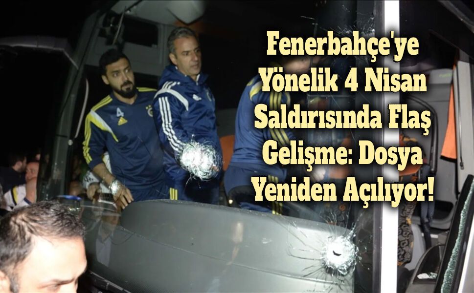 Fenerbahçe'ye Yönelik 4 Nisan Saldırısında Flaş Gelişme: Dosya Yeniden Açılıyor!