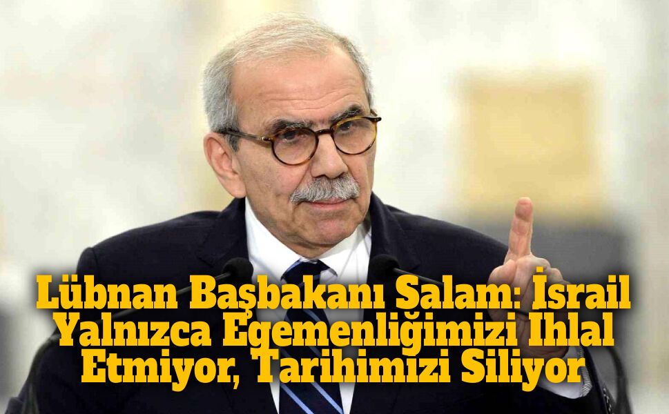 Lübnan Başbakanı Salam: İsrail Yalnızca Egemenliğimizi İhlal Etmiyor, Tarihimizi Siliyor