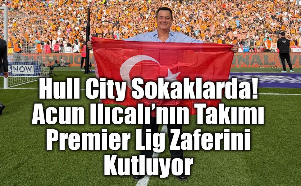 Hull City Sokaklarda! Acun Ilıcalı’nın Takımı Premier Lig Zaferini Kutluyor