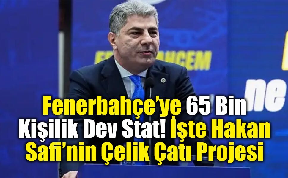 Fenerbahçe’ye 65 Bin Kişilik Dev Stat! İşte Hakan Safi’nin Çelik Çatı Projesi