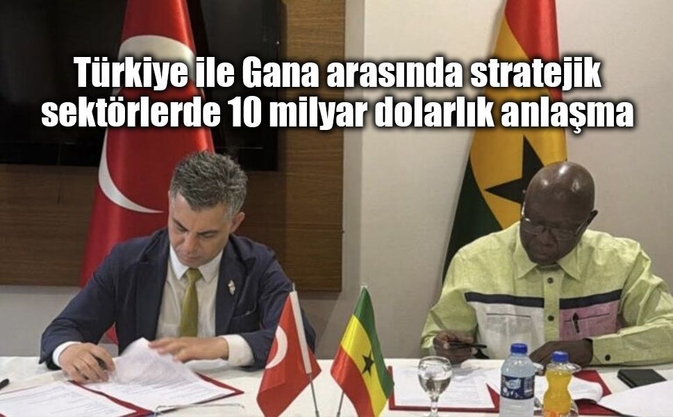 Türkiye ile Gana arasında stratejik sektörlerde 10 milyar dolarlık anlaşma