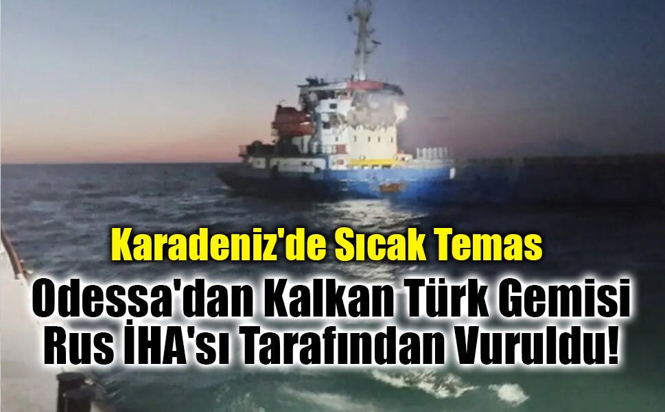 Karadeniz'de Sıcak Temas: Odessa'dan Kalkan Türk Gemisi Rus İHA'sı Tarafından Vuruldu!