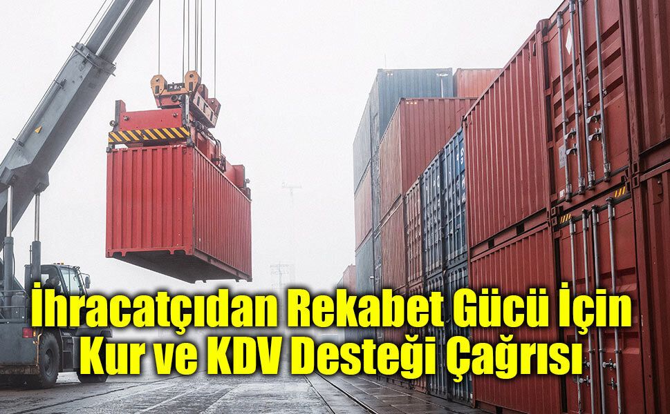 İhracatçıdan Rekabet Gücü İçin Kur ve KDV Desteği Çağrısı