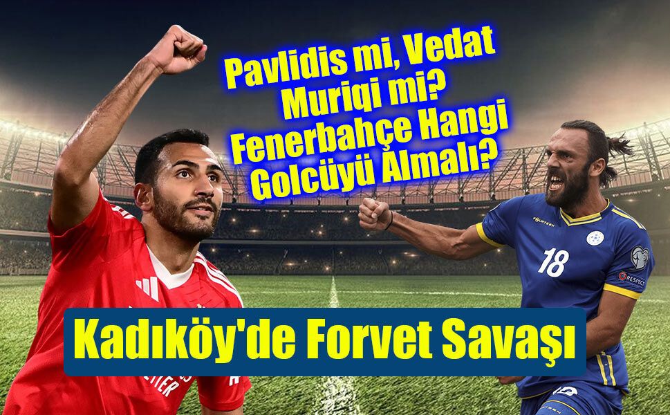 Kadıköy'de Forvet Savaşı: Pavlidis mi, Vedat Muriqi mi? Fenerbahçe Hangi Golcüyü Almalı?