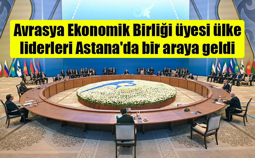 Avrasya Ekonomik Birliği üyesi ülkelerin liderleri Astana'da bir araya geldi