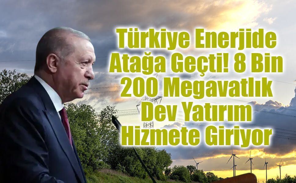 Türkiye Enerjide Atağa Geçti! 8 Bin 200 Megavatlık Dev Yatırım Hizmete Giriyor
