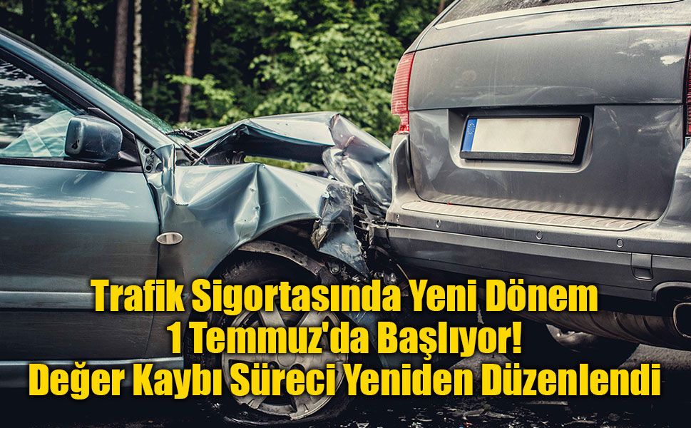 Trafik Sigortasında Yeni Dönem 1 Temmuz'da Başlıyor: Değer Kaybı Süreci Yeniden Düzenlendi