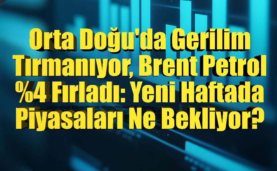 Orta Doğu'da Gerilim Tırmanıyor, Brent Petrol %4 Fırladı: Yeni Haftada Piyasaları Ne Bekliyor?