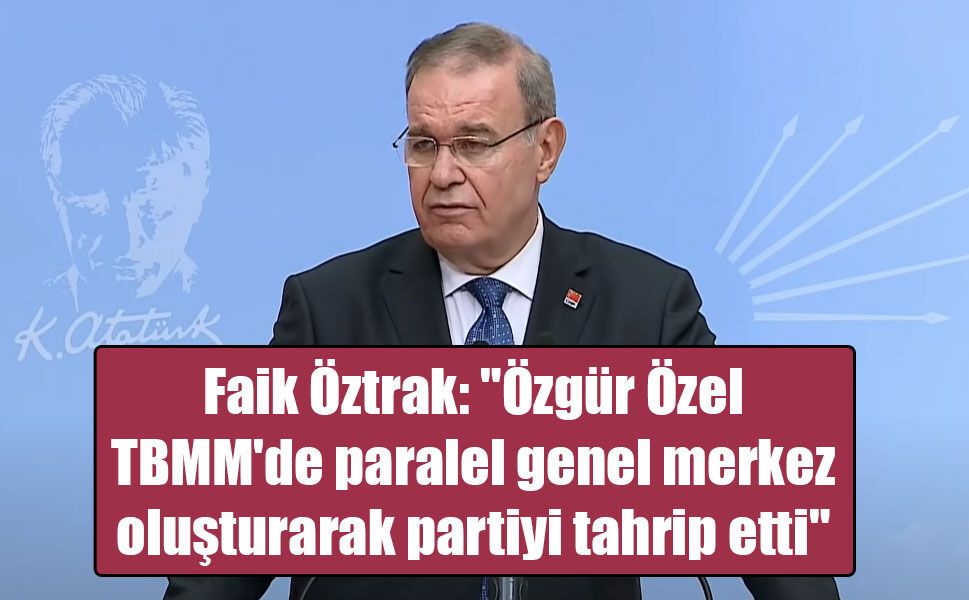 Faik Öztrak: "Özgür Özel TBMM'de paralel genel merkez oluşturarak partiyi tahrip etti"