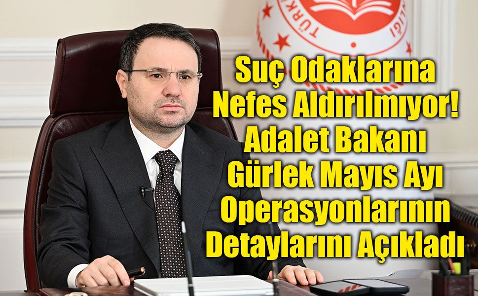 Suç Odaklarına Nefes Aldırılmıyor! Adalet Bakanı Gürlek Mayıs Ayı Operasyonlarının Detaylarını Açıkladı