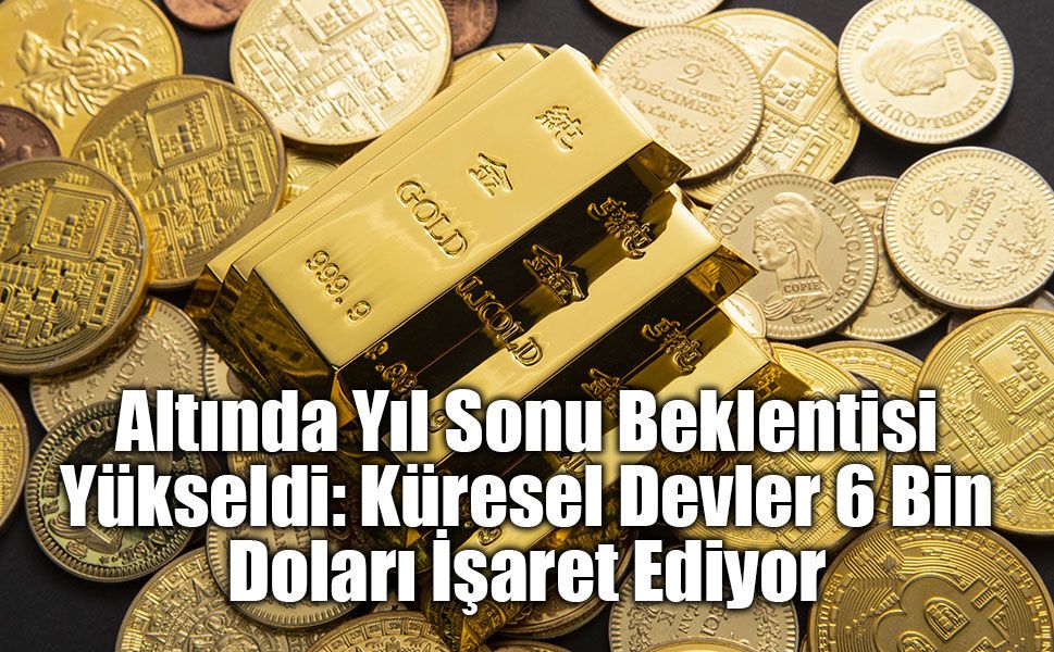 Altında Yıl Sonu Beklentisi Yükseldi: Küresel Devler 6 Bin Doları İşaret Ediyor