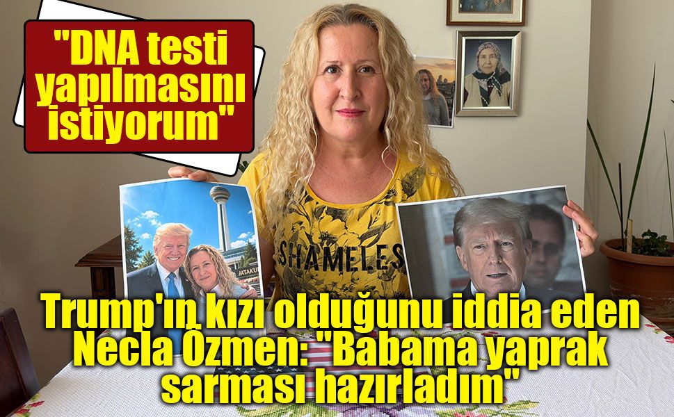 Trump'ın kızı olduğunu iddia eden Necla Özmen: "Babama yaprak sarması hazırladım"