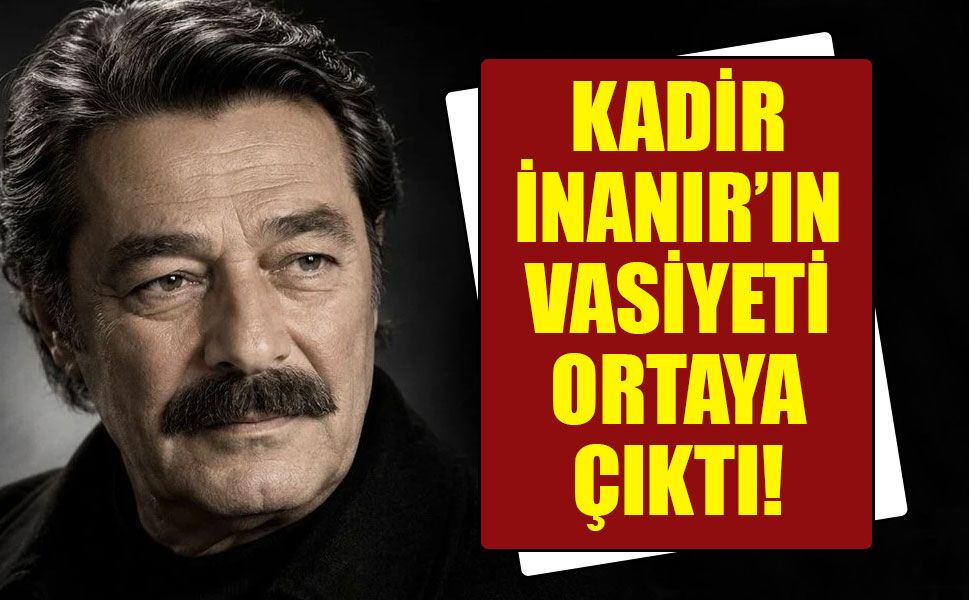 Kadir İnanır'ın vasiyeti ortaya çıktı!