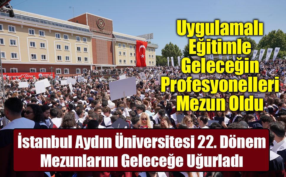 İstanbul Aydın Üniversitesi 22. Dönem Mezunlarını Coşkuyla Uğurladı