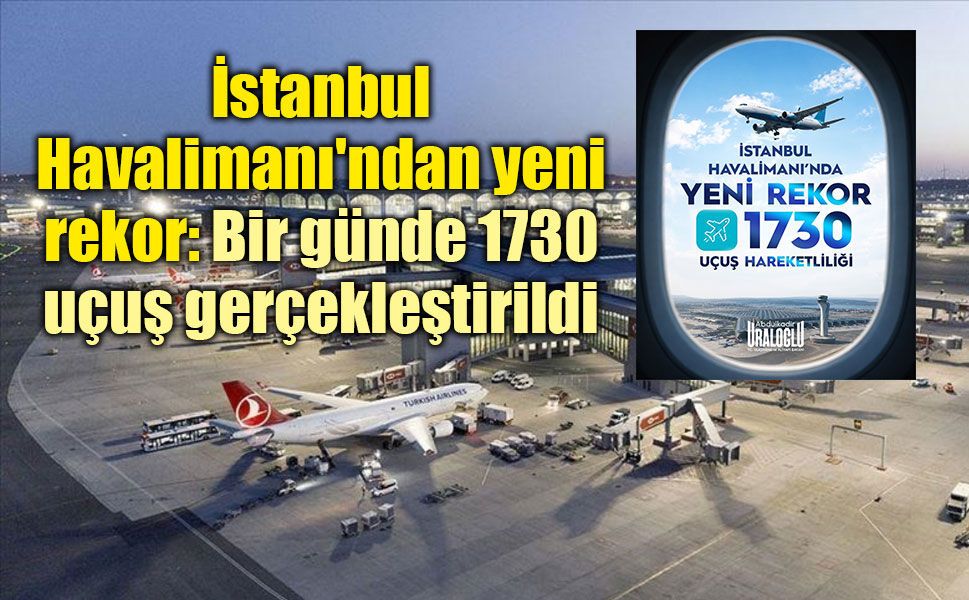 İstanbul Havalimanı'ndan yeni rekor: Bir günde 1730 uçuş gerçekleştirildi