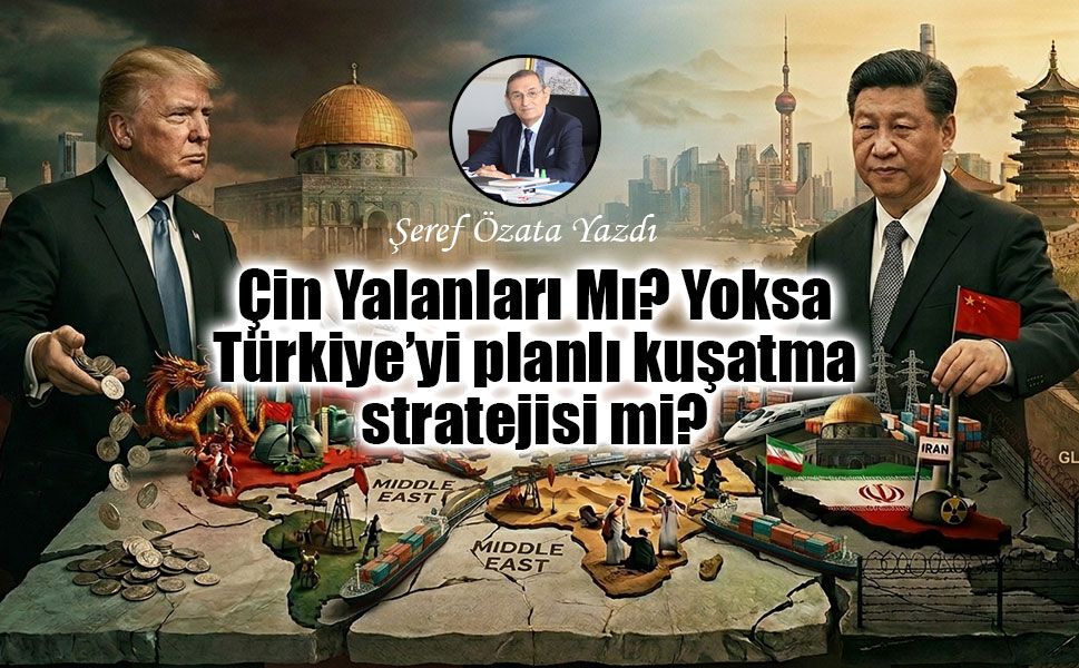 Çin Yalanları Mı? Yoksa Türkiye’yi planlı kuşatma stratejisi mi?