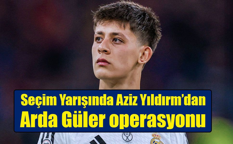 Aziz Yıldırım’dan seçim öncesi Arda Güler bombası