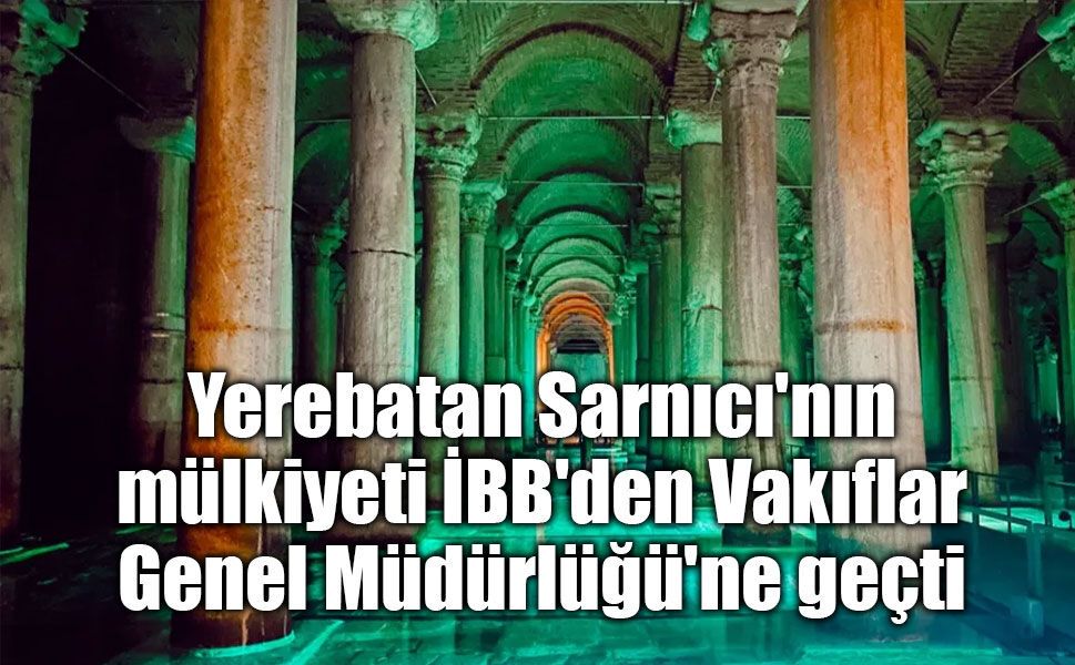 İstanbul'da Tarihi Devir: Yerebatan Sarnıcı Vakıflar Genel Müdürlüğü'ne Geçti!