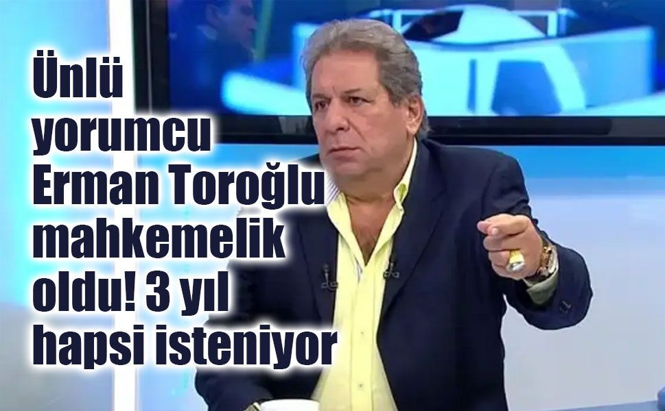 Ünlü yorumcu Erman Toroğlu mahkemelik oldu! 3 yıl hapsi isteniyor