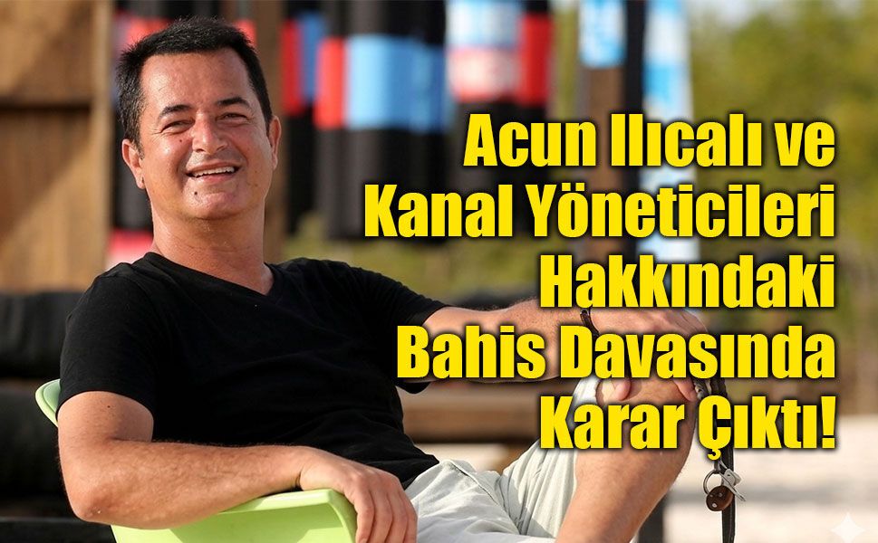 Acun Ilıcalı ve Kanal Yöneticileri Hakkındaki Bahis Davasında Karar Çıktı!