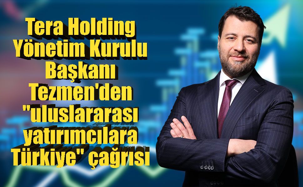 Tera Holding Yönetim Kurulu Başkanı Tezmen'den "uluslararası yatırımcılara Türkiye" çağrısı