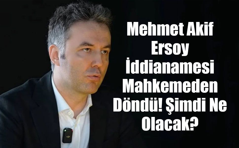 Mehmet Akif Ersoy İddianamesi Mahkemeden Döndü! Şimdi Ne Olacak?