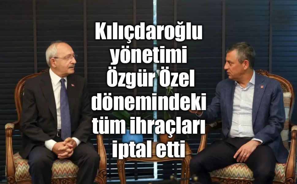 Kılıçdaroğlu yönetimi Özgür Özel dönemindeki tüm ihraçları iptal etti