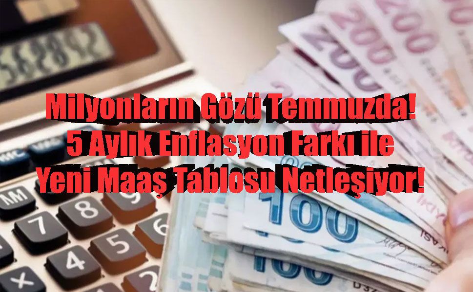 Milyonların Gözü Temmuzda: 5 Aylık Enflasyon Farkı ile Yeni Maaş Tablosu Netleşiyor!