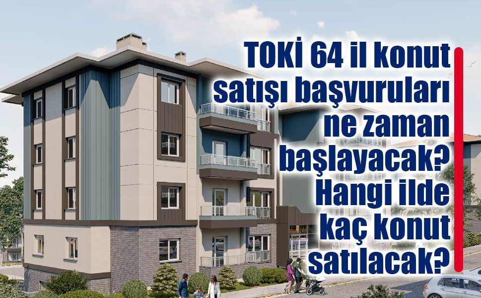 TOKİ 64 il konut satışı başvuruları ne zaman başlayacak?