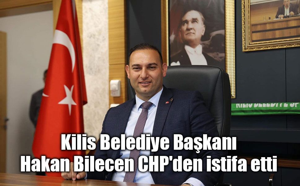 Kilis siyasetinde sıcak saatler: Belediye Başkanı Hakan Bilecen CHP'den istifa etti