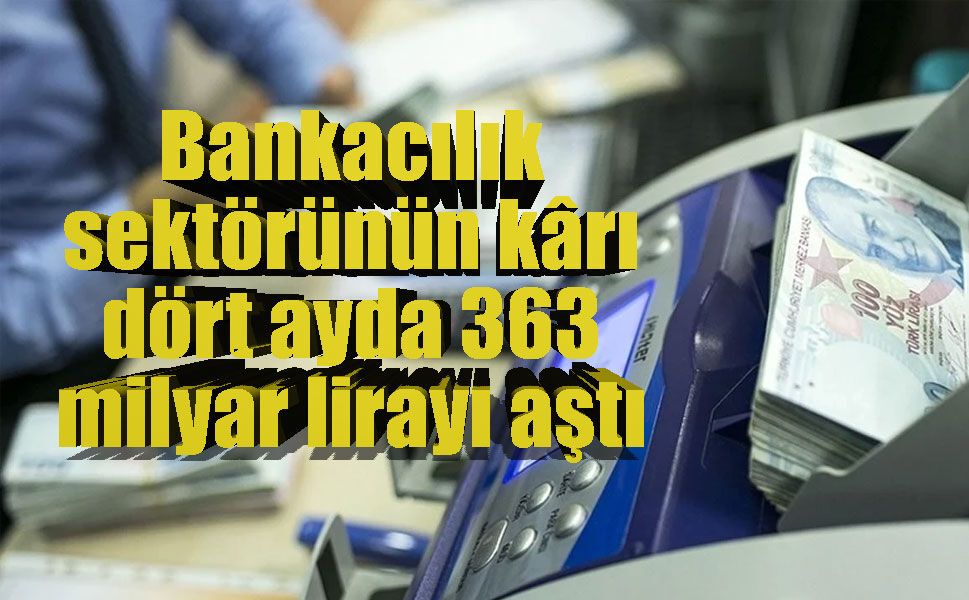 Bankacılık sektörünün kârı dört ayda 363 milyar lirayı aştı