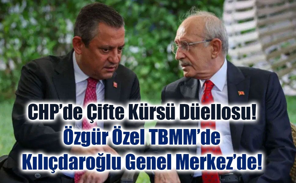 CHP’de Çifte Kürsü Düellosu: Özgür Özel TBMM’de, Kılıçdaroğlu Genel Merkez’de!