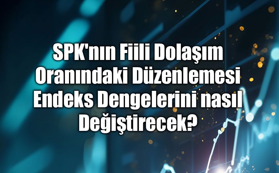 SPK'nın Fiili Dolaşım Oranındaki Düzenlemesi Endeks Dengelerini nasıl Değiştirecek?