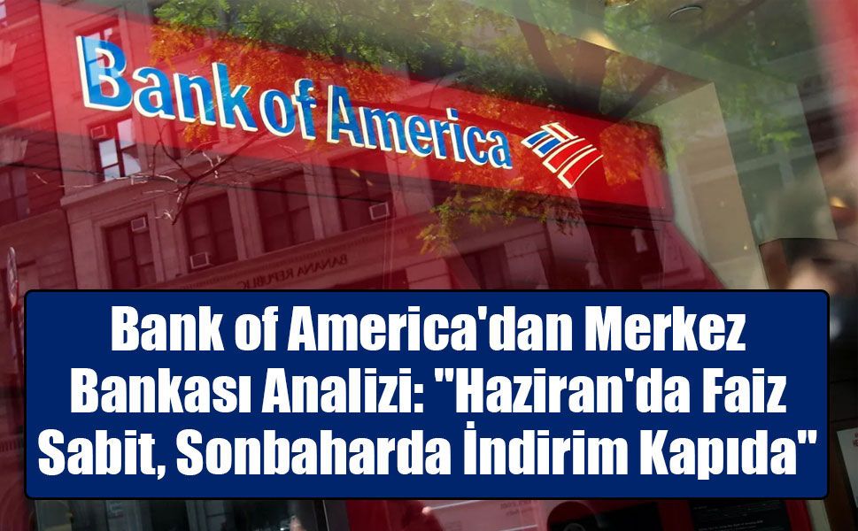Bank of America'dan Merkez Bankası Analizi: "Haziran'da Faiz Sabit, Sonbaharda İndirim Kapıda"