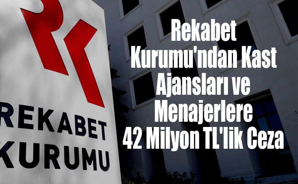 Rekabet Kurumu'ndan Kast Ajansları ve Menajerlere 42 Milyon TL'lik Ceza