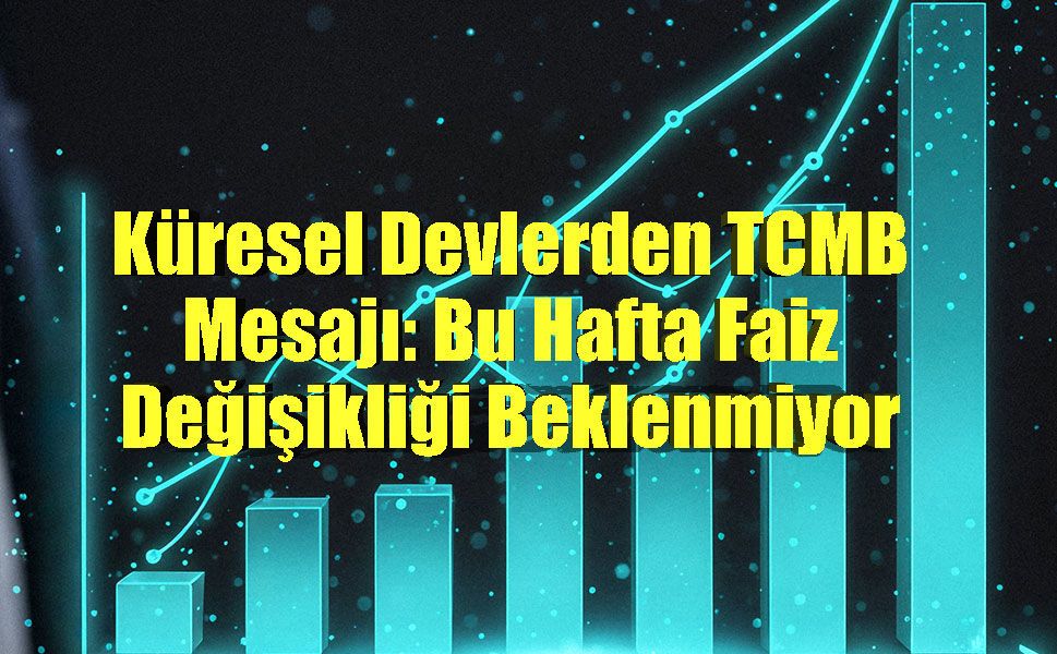 Küresel Devlerden TCMB Mesajı: Bu Hafta Faiz Değişikliği Beklenmiyor